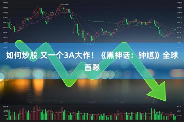 如何炒股 又一个3A大作！《黑神话：钟馗》全球首曝