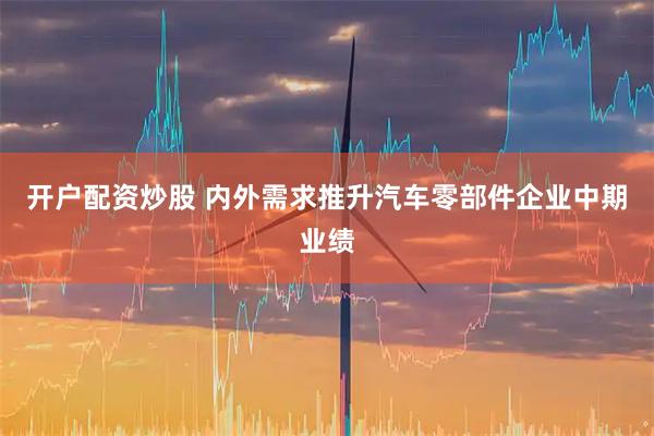 开户配资炒股 内外需求推升汽车零部件企业中期业绩