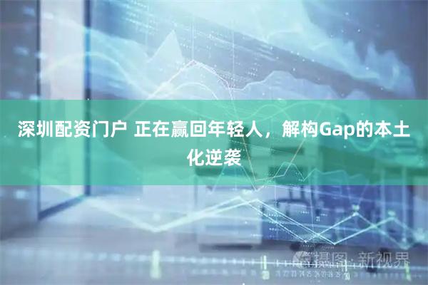 深圳配资门户 正在赢回年轻人，解构Gap的本土化逆袭