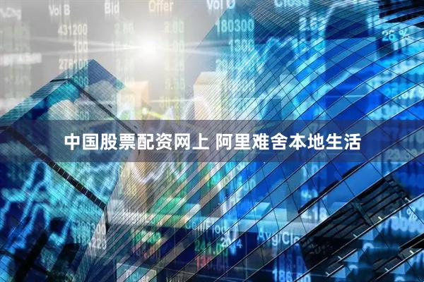 中国股票配资网上 阿里难舍本地生活