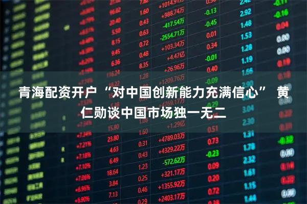 青海配资开户 “对中国创新能力充满信心”  黄仁勋谈中国市场独一无二