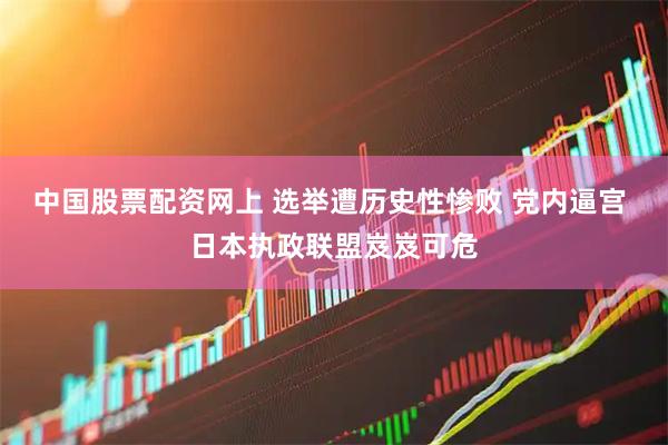 中国股票配资网上 选举遭历史性惨败 党内逼宫 日本执政联盟岌岌可危