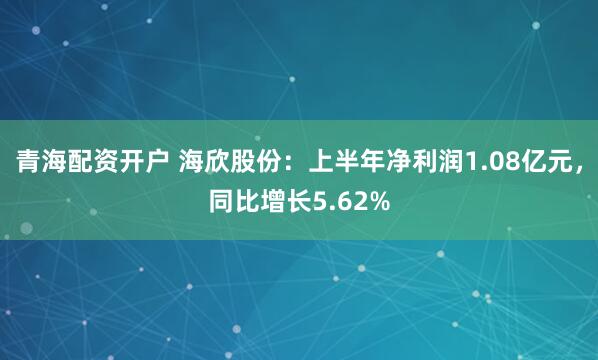 青海配资开户 海欣股份：上半年净利润1.08亿元，同比增长5.62%