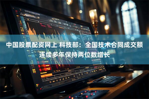 中国股票配资网上 科技部：全国技术合同成交额连续多年保持两位数增长