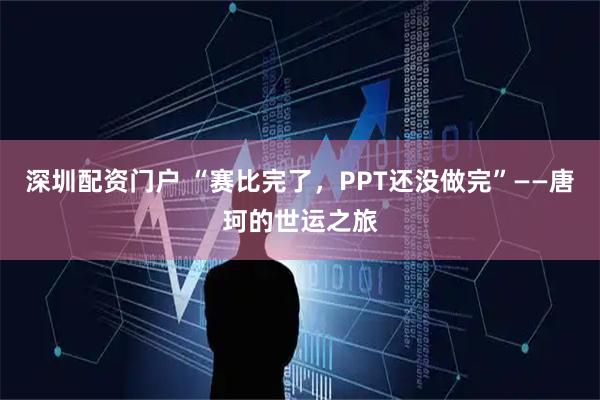 深圳配资门户 “赛比完了，PPT还没做完”——唐珂的世运之旅