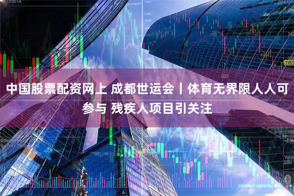 中国股票配资网上 成都世运会丨体育无界限人人可参与 残疾人项目引关注