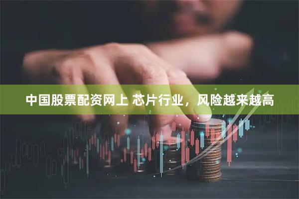 中国股票配资网上 芯片行业，风险越来越高