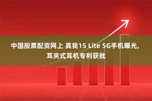 中国股票配资网上 真我15 Lite 5G手机曝光, 耳夹式耳机专利获批