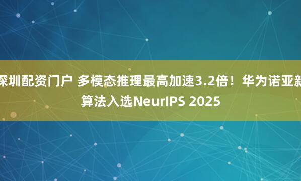 深圳配资门户 多模态推理最高加速3.2倍！华为诺亚新算法入选NeurIPS 2025