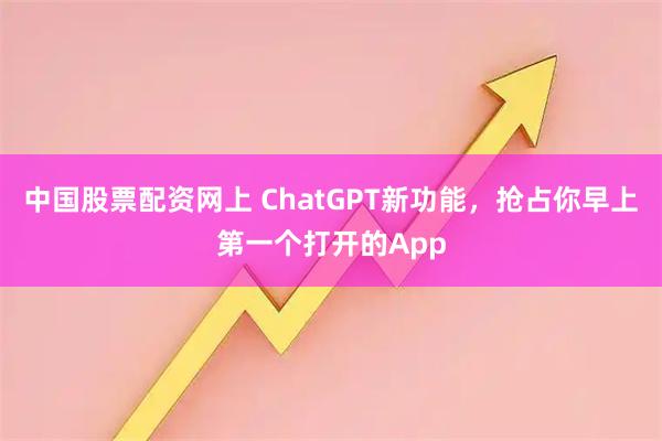 中国股票配资网上 ChatGPT新功能，抢占你早上第一个打开的App