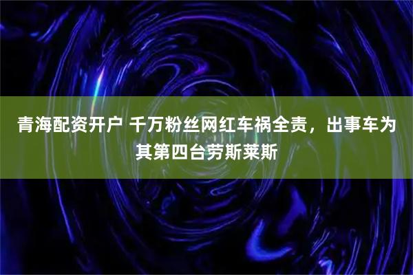 青海配资开户 千万粉丝网红车祸全责，出事车为其第四台劳斯莱斯
