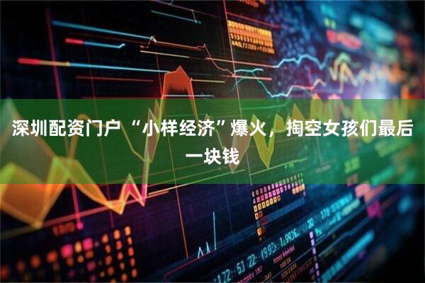 深圳配资门户 “小样经济”爆火，掏空女孩们最后一块钱