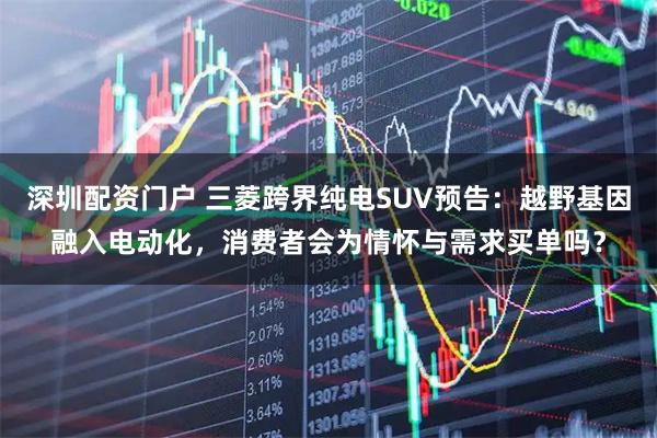 深圳配资门户 三菱跨界纯电SUV预告：越野基因融入电动化，消费者会为情怀与需求买单吗？