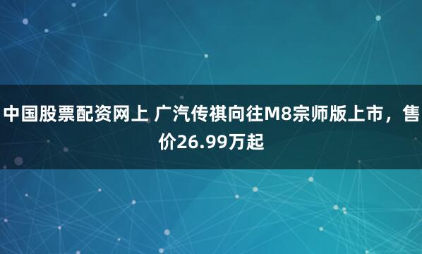 中国股票配资网上 广汽传祺向往M8宗师版上市，售价26.99万起